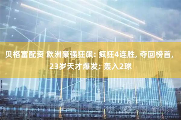 贝格富配资 欧洲豪强狂飙: 疯狂4连胜, 夺回榜首, 23岁天才爆发: 轰入2球