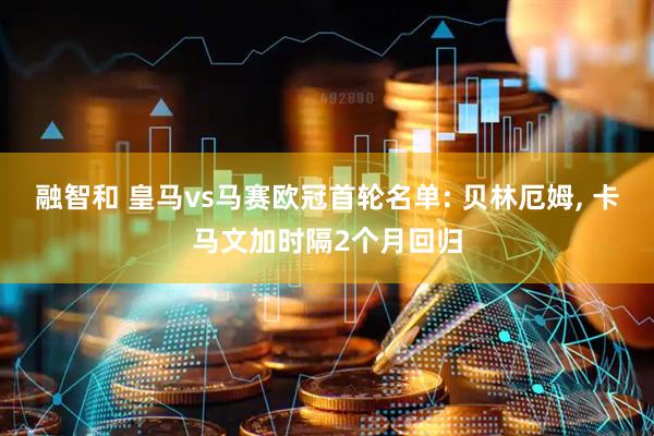 融智和 皇马vs马赛欧冠首轮名单: 贝林厄姆, 卡马文加时隔2个月回归