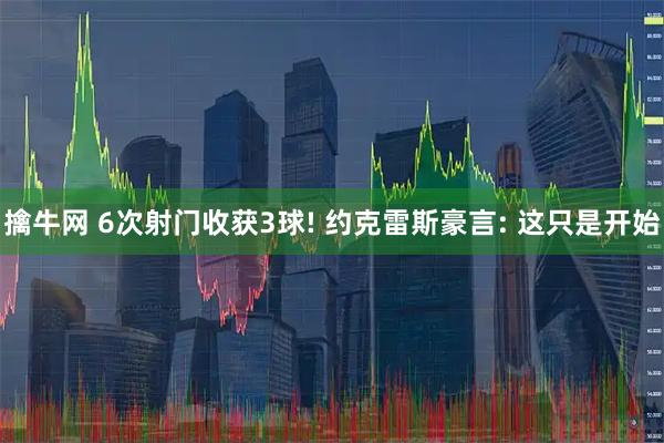 擒牛网 6次射门收获3球! 约克雷斯豪言: 这只是开始