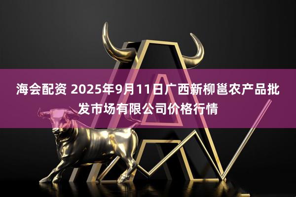 海会配资 2025年9月11日广西新柳邕农产品批发市场有限公司价格行情