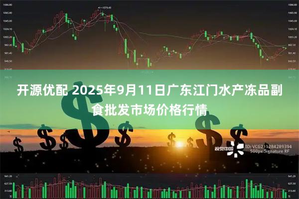 开源优配 2025年9月11日广东江门水产冻品副食批发市场价格行情