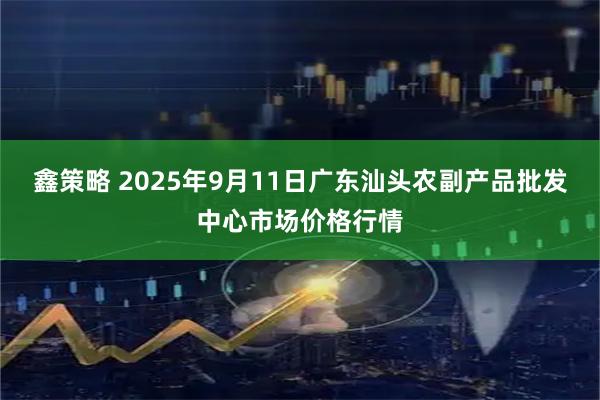 鑫策略 2025年9月11日广东汕头农副产品批发中心市场价格行情