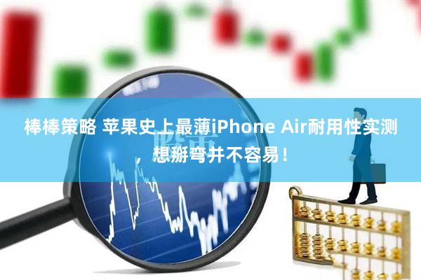 棒棒策略 苹果史上最薄iPhone Air耐用性实测，想掰弯并不容易！
