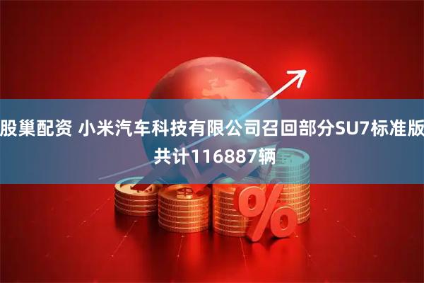 股巢配资 小米汽车科技有限公司召回部分SU7标准版 共计116887辆