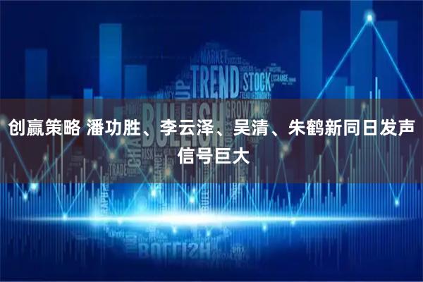 创赢策略 潘功胜、李云泽、吴清、朱鹤新同日发声 信号巨大