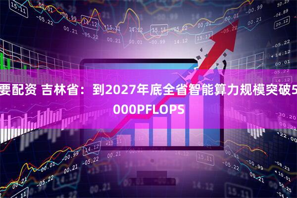 要配资 吉林省：到2027年底全省智能算力规模突破5000PFLOPS