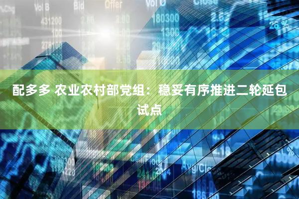 配多多 农业农村部党组：稳妥有序推进二轮延包试点