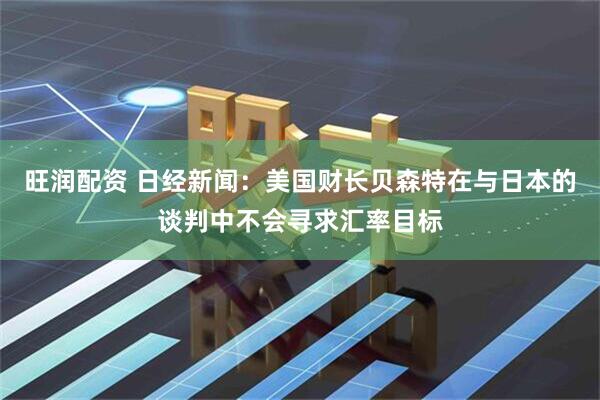 旺润配资 日经新闻：美国财长贝森特在与日本的谈判中不会寻求汇率目标