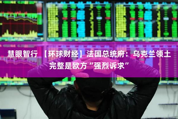 慧眼智行 【环球财经】法国总统府：乌克兰领土完整是欧方“强烈诉求”
