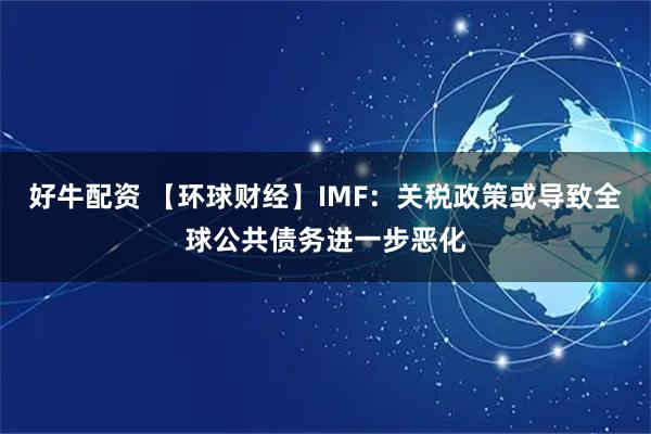 好牛配资 【环球财经】IMF：关税政策或导致全球公共债务进一步恶化