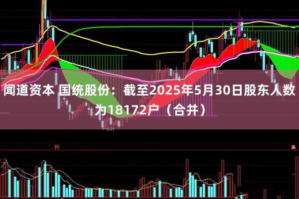 闻道资本 国统股份：截至2025年5月30日股东人数为18172户（合并）