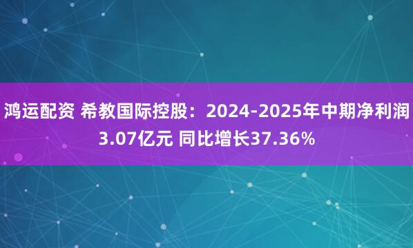鸿运配资 希教国际控股：2024-2025年中期净利润3.07亿元 同比增长37.36%