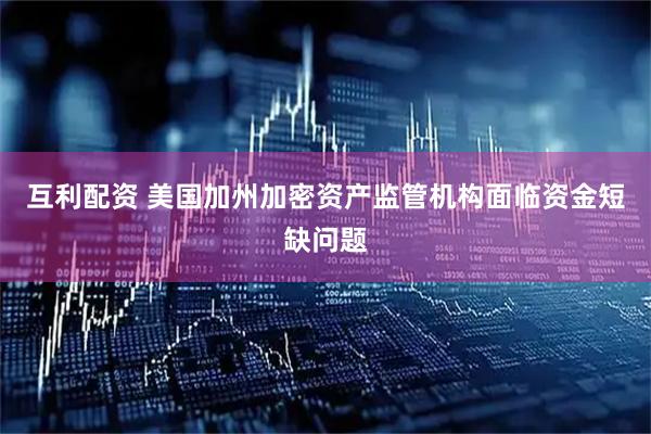 互利配资 美国加州加密资产监管机构面临资金短缺问题