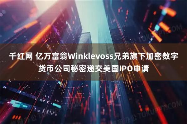 千红网 亿万富翁Winklevoss兄弟旗下加密数字货币公司秘密递交美国IPO申请