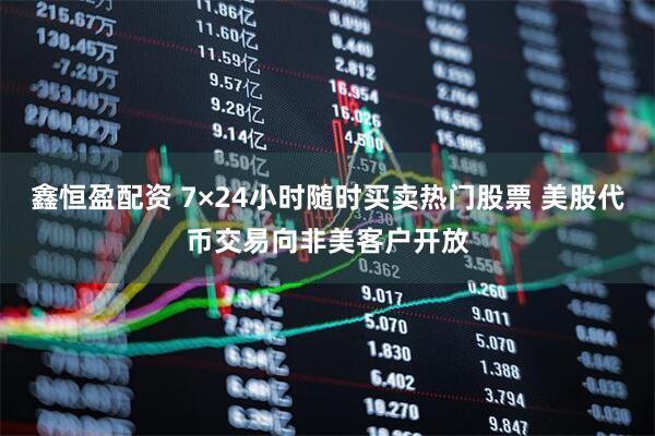 鑫恒盈配资 7×24小时随时买卖热门股票 美股代币交易向非美客户开放