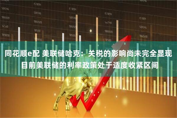 同花顺e配 美联储哈克：关税的影响尚未完全显现 目前美联储的利率政策处于适度收紧区间