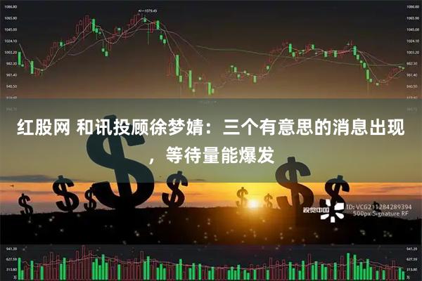 红股网 和讯投顾徐梦婧：三个有意思的消息出现，等待量能爆发