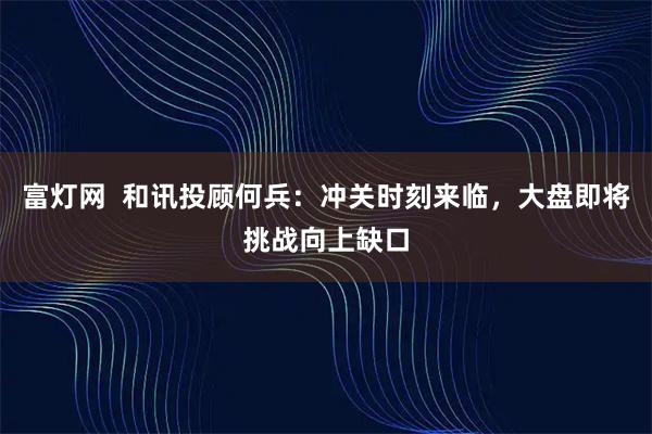 富灯网  和讯投顾何兵：冲关时刻来临，大盘即将挑战向上缺口
