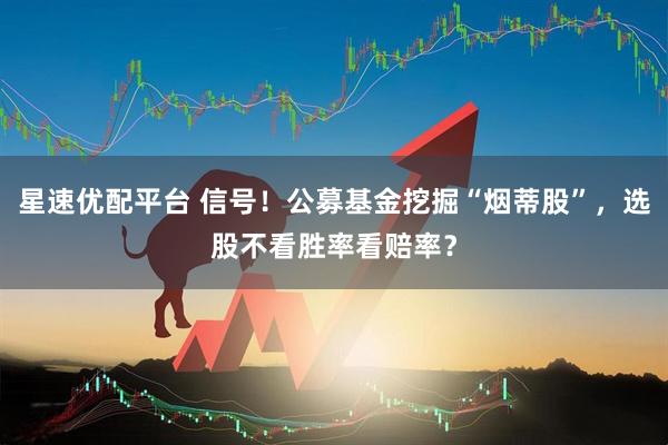 星速优配平台 信号！公募基金挖掘“烟蒂股”，选股不看胜率看赔率？