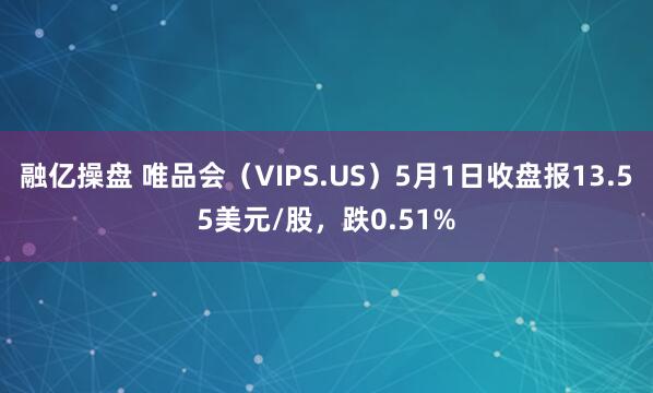 融亿操盘 唯品会（VIPS.US）5月1日收盘报13.55美元/股，跌0.51%