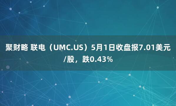 聚财略 联电（UMC.US）5月1日收盘报7.01美元/股，跌0.43%