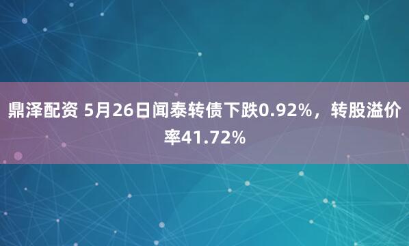 鼎泽配资 5月26日闻泰转债下跌0.92%，转股溢价率41.72%