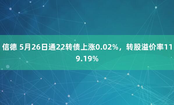 信德 5月26日通22转债上涨0.02%，转股溢价率119.19%