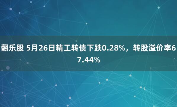 翻乐股 5月26日精工转债下跌0.28%，转股溢价率67.44%