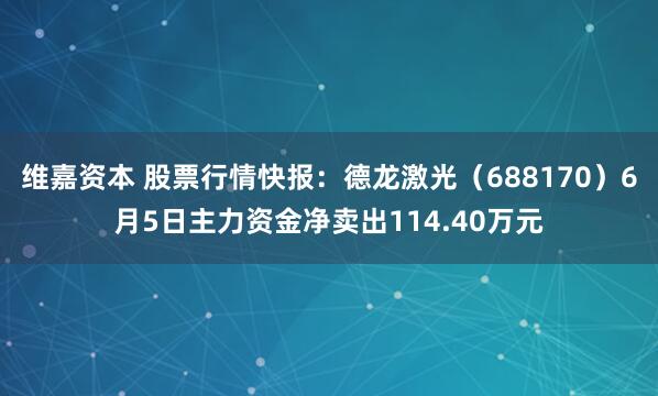 维嘉资本 股票行情快报：德龙激光（688170）6月5日主力资金净卖出114.40万元