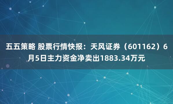 五五策略 股票行情快报：天风证券（601162）6月5日主力资金净卖出1883.34万元