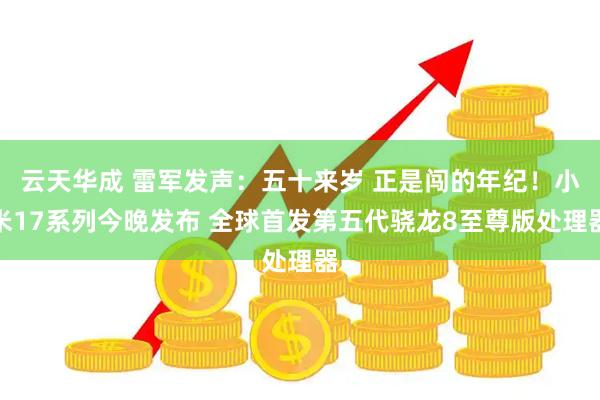 云天华成 雷军发声：五十来岁 正是闯的年纪！小米17系列今晚发布 全球首发第五代骁龙8至尊版处理器