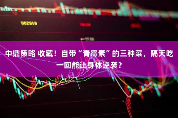 中鼎策略 收藏！自带“青霉素”的三种菜，隔天吃一回能让身体逆袭？
