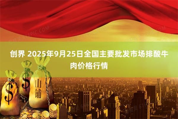 创界 2025年9月25日全国主要批发市场排酸牛肉价格行情