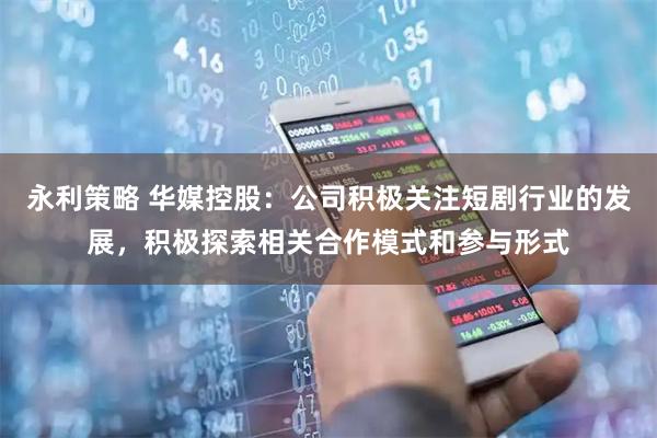 永利策略 华媒控股：公司积极关注短剧行业的发展，积极探索相关合作模式和参与形式