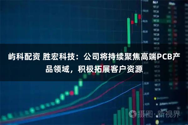 屿科配资 胜宏科技：公司将持续聚焦高端PCB产品领域，积极拓展客户资源