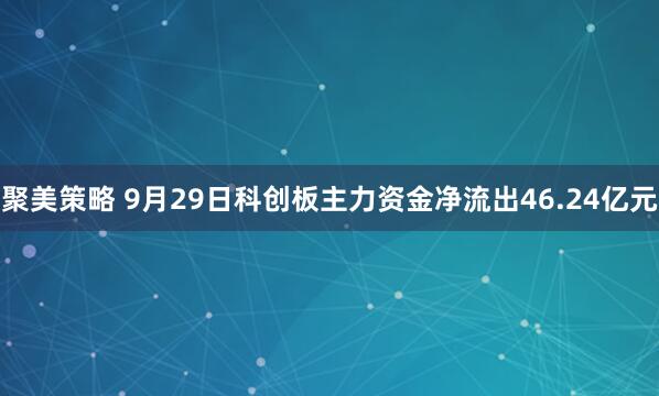 聚美策略 9月29日科创板主力资金净流出46.24亿元