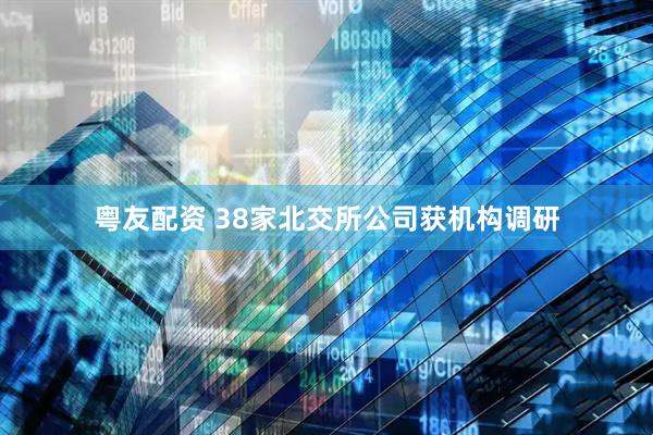粤友配资 38家北交所公司获机构调研