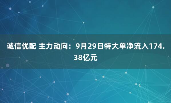 诚信优配 主力动向：9月29日特大单净流入174.38亿元