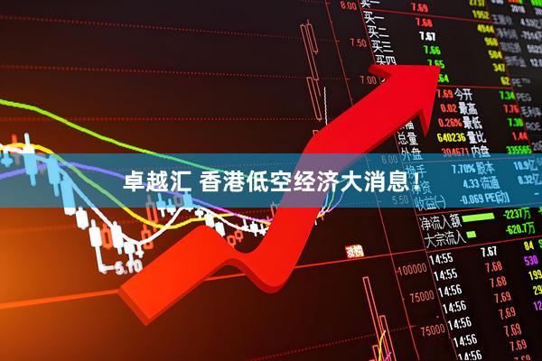 卓越汇 香港低空经济大消息！