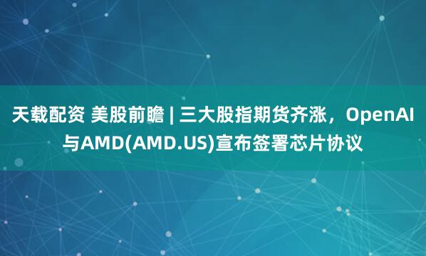 天载配资 美股前瞻 | 三大股指期货齐涨，OpenAI与AMD(AMD.US)宣布签署芯片协议