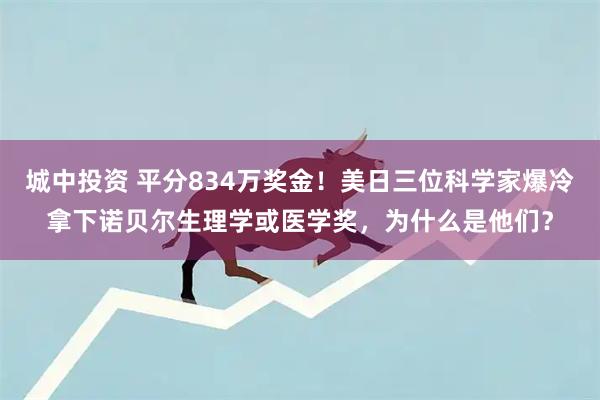 城中投资 平分834万奖金！美日三位科学家爆冷拿下诺贝尔生理学或医学奖，为什么是他们？