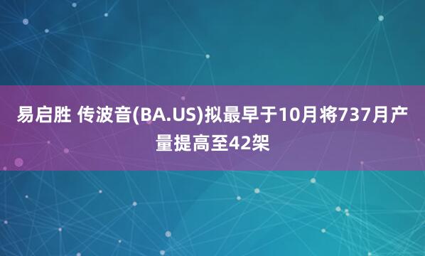 易启胜 传波音(BA.US)拟最早于10月将737月产量提高至42架