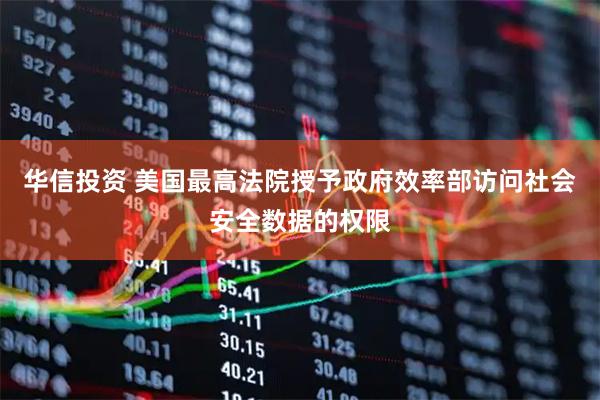 华信投资 美国最高法院授予政府效率部访问社会安全数据的权限