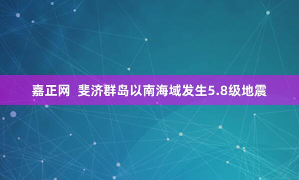 嘉正网  斐济群岛以南海域发生5.8级地震