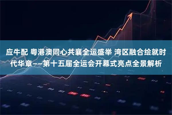 应牛配 粤港澳同心共襄全运盛举 湾区融合绘就时代华章——第十五届全运会开幕式亮点全景解析