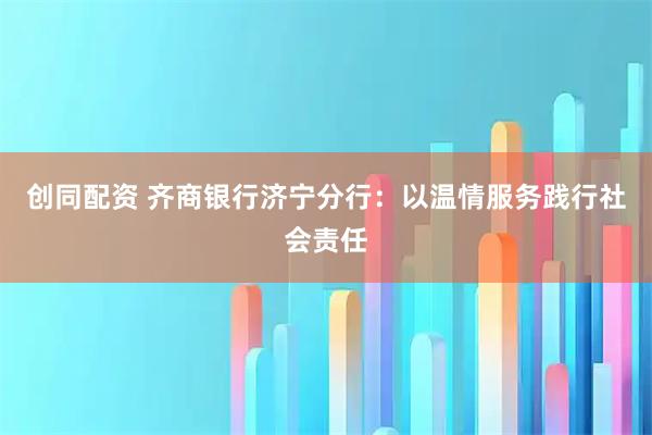 创同配资 齐商银行济宁分行：以温情服务践行社会责任