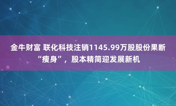 金牛财富 联化科技注销1145.99万股股份果断“瘦身”，股本精简迎发展新机
