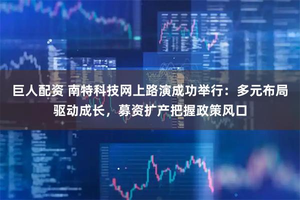 巨人配资 南特科技网上路演成功举行:多元布局驱动成长,募资扩产把握政策风口