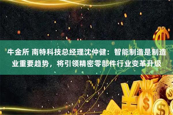 牛金所 南特科技总经理沈仲健:智能制造是制造业重要趋势,将引领精密零部件行业变革升级