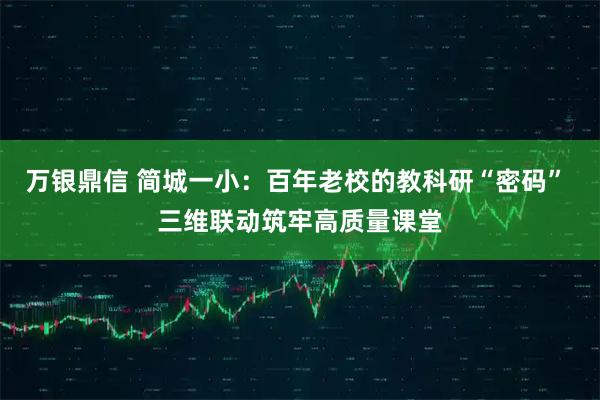 万银鼎信 简城一小：百年老校的教科研“密码” 三维联动筑牢高质量课堂